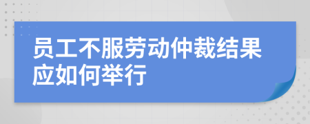 员工不服劳动仲裁结果应如何举行