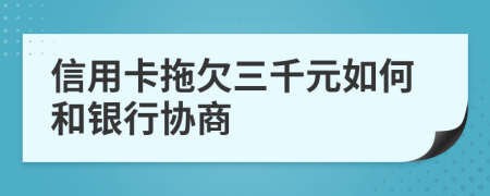 信用卡拖欠三千元如何和银行协商