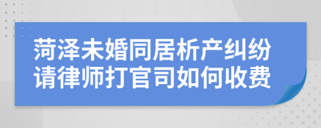 菏泽未婚同居析产纠纷请律师打官司如何收费