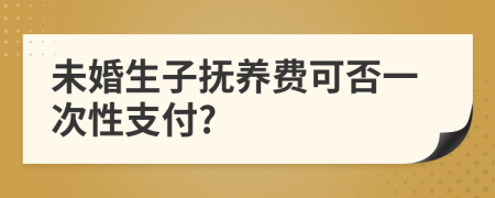 未婚生子抚养费可否一次性支付?