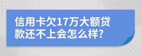 信用卡欠17万大额贷款还不上会怎么样?