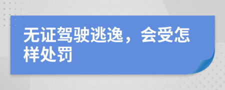 无证驾驶逃逸，会受怎样处罚