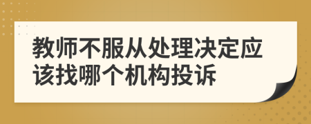 教师不服从处理决定应该找哪个机构投诉