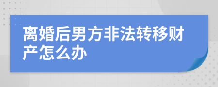 离婚后男方非法转移财产怎么办