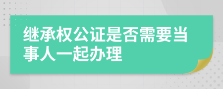 继承权公证是否需要当事人一起办理