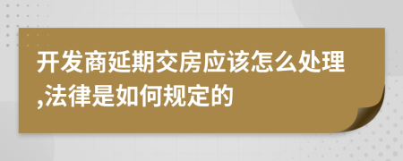 开发商延期交房应该怎么处理,法律是如何规定的