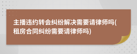 主播违约转会纠纷解决需要请律师吗(租房合同纠纷需要请律师吗)