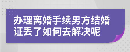 办理离婚手续男方结婚证丢了如何去解决呢