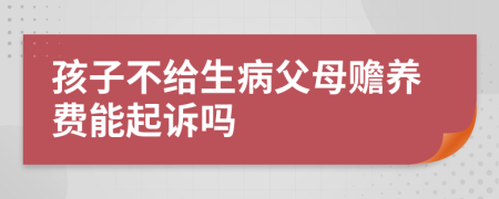 孩子不给生病父母赡养费能起诉吗