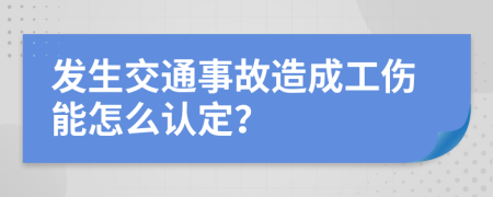 发生交通事故造成工伤能怎么认定？