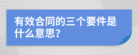 有效合同的三个要件是什么意思？