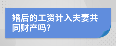 婚后的工资计入夫妻共同财产吗?