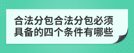 合法分包合法分包必须具备的四个条件有哪些