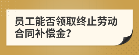 员工能否领取终止劳动合同补偿金？