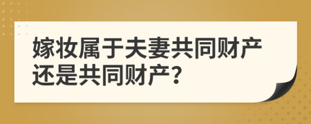 嫁妆属于夫妻共同财产还是共同财产？