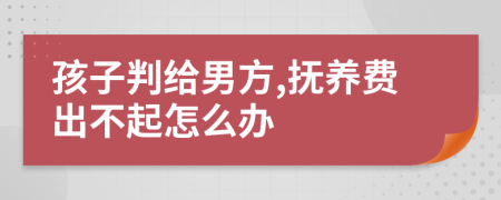 孩子判给男方,抚养费出不起怎么办