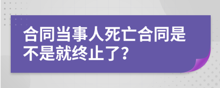 合同当事人死亡合同是不是就终止了？