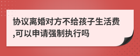 协议离婚对方不给孩子生活费,可以申请强制执行吗