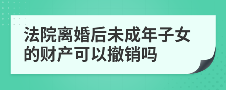 法院离婚后未成年子女的财产可以撤销吗