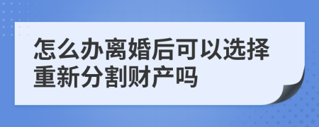 怎么办离婚后可以选择重新分割财产吗