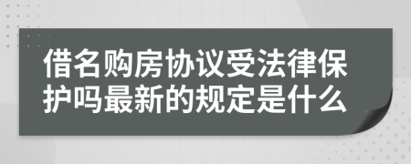 借名购房协议受法律保护吗最新的规定是什么