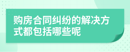 购房合同纠纷的解决方式都包括哪些呢