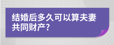 结婚后多久可以算夫妻共同财产?