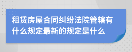 租赁房屋合同纠纷法院管辖有什么规定最新的规定是什么