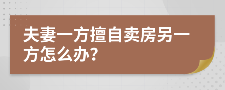 夫妻一方擅自卖房另一方怎么办？