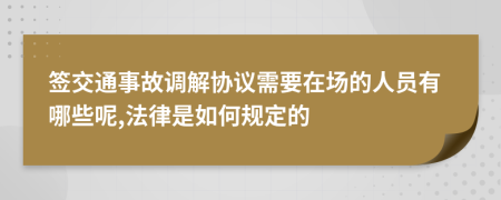 签交通事故调解协议需要在场的人员有哪些呢,法律是如何规定的