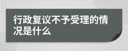 行政复议不予受理的情况是什么