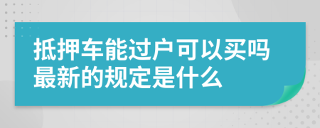 抵押车能过户可以买吗最新的规定是什么