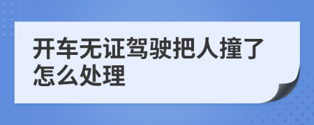 开车无证驾驶把人撞了怎么处理