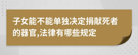 子女能不能单独决定捐献死者的器官,法律有哪些规定