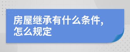 房屋继承有什么条件,怎么规定