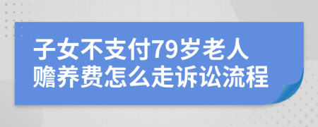 子女不支付79岁老人赡养费怎么走诉讼流程