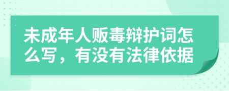 未成年人贩毒辩护词怎么写，有没有法律依据