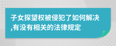 子女探望权被侵犯了如何解决,有没有相关的法律规定