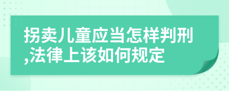 拐卖儿童应当怎样判刑,法律上该如何规定