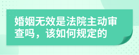 婚姻无效是法院主动审查吗，该如何规定的