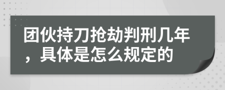 团伙持刀抢劫判刑几年，具体是怎么规定的