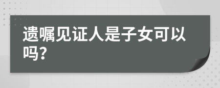 遗嘱见证人是子女可以吗？