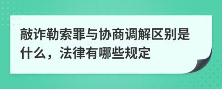 敲诈勒索罪与协商调解区别是什么，法律有哪些规定