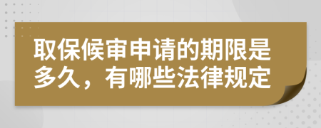 取保候审申请的期限是多久，有哪些法律规定
