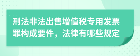 刑法非法出售增值税专用发票罪构成要件，法律有哪些规定