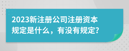 2023新注册公司注册资本规定是什么，有没有规定？