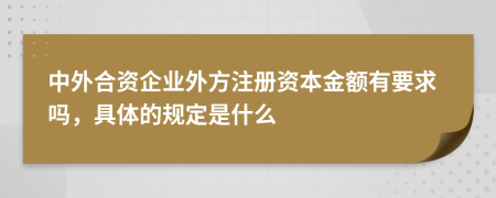 中外合资企业外方注册资本金额有要求吗，具体的规定是什么