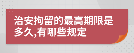 治安拘留的最高期限是多久,有哪些规定