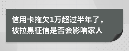 信用卡拖欠1万超过半年了，被拉黑征信是否会影响家人