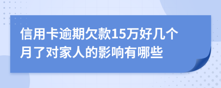 信用卡逾期欠款15万好几个月了对家人的影响有哪些